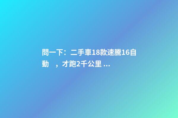 問一下：二手車18款速騰1.6自動，才跑2千公里，大概能賣多少錢？